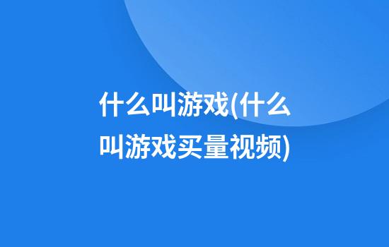 什么叫游戏(什么叫游戏买量视频)