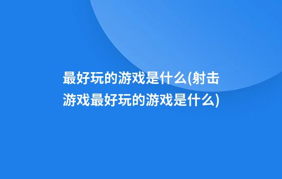 最好玩的游戏是什么(射击游戏最好玩的游戏是什么)