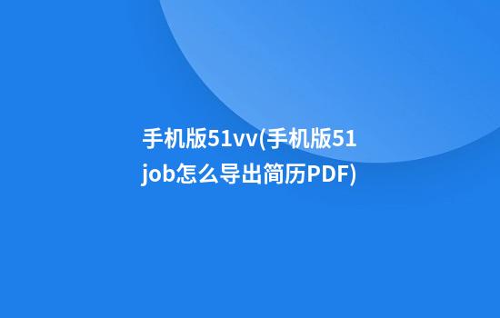 手机版51vv(手机版51job怎么导出简历PDF)