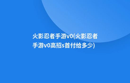 火影忍者手游v0(火影忍者手游v0高招s首付给多少)