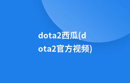 dota2西瓜(dota2官方视频)