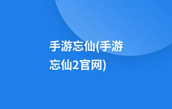 手游忘仙(手游忘仙2官网)