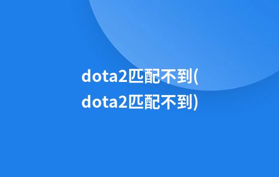 dota2匹配不到(dota2匹配不到)