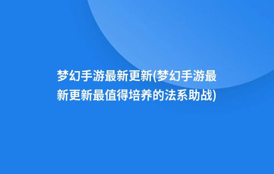 梦幻手游最新更新(梦幻手游最新更新最值得培养的法系助战)