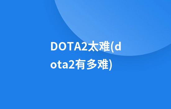 DOTA2太难(dota2有多难)