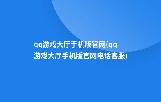 qq游戏大厅手机版官网(qq游戏大厅手机版官网电话客服)