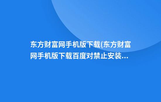 东方财富网手机版下载(东方财富网手机版下载百度对禁止安装怎么办)