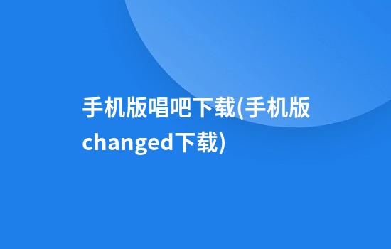 手机版唱吧下载(手机版changed下载)