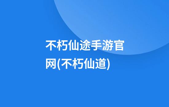 不朽仙途手游官网(不朽仙道)