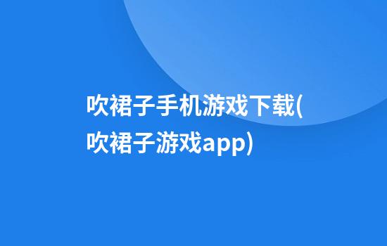 吹裙子手机游戏下载(吹裙子游戏app)