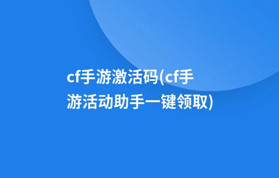 cf手游激活码(cf手游活动助手一键领取)