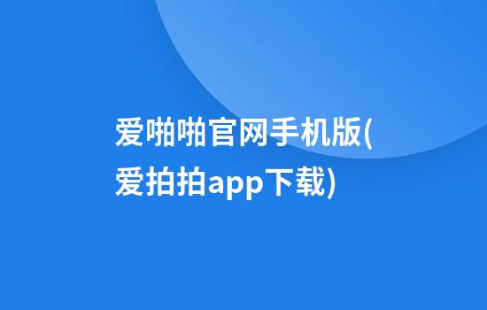 爱啪啪官网手机版(爱拍拍app下载)