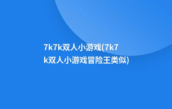 7k7k双人小游戏(7k7k双人小游戏冒险王类似)