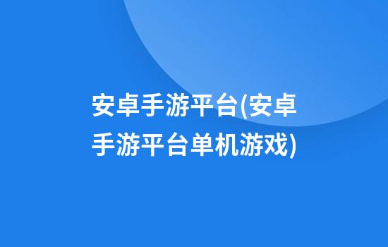 安卓手游平台(安卓手游平台单机游戏)