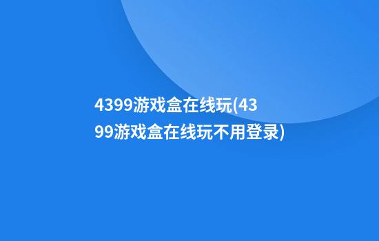 4399游戏盒在线玩(4399游戏盒在线玩不用登录)