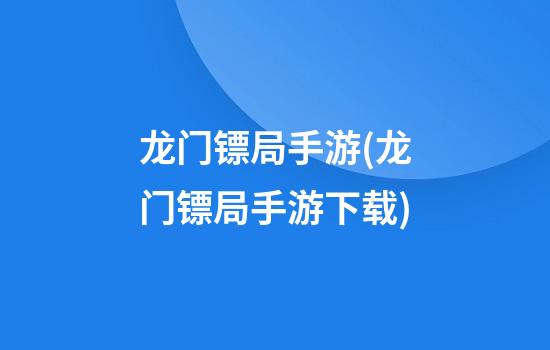 龙门镖局手游(龙门镖局手游下载)