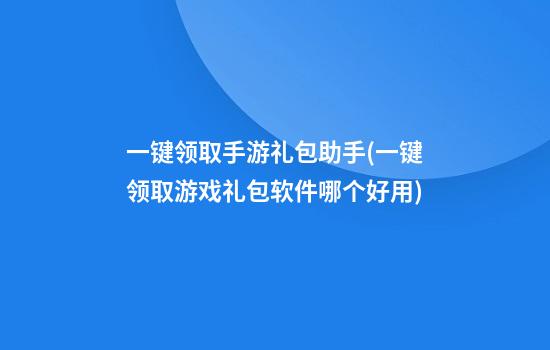 一键领取手游礼包助手(一键领取游戏礼包软件哪个好用)