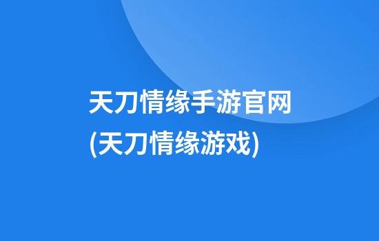 天刀情缘手游官网(天刀情缘游戏)