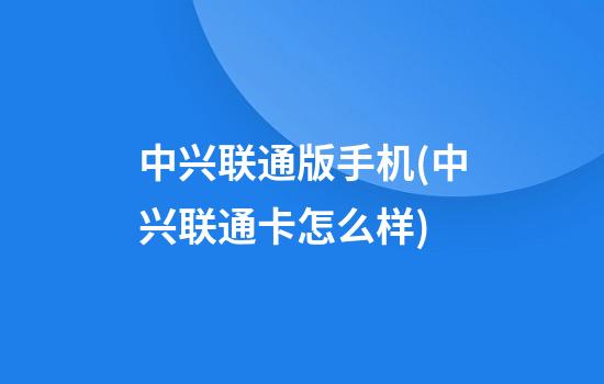 中兴联通版手机(中兴联通卡怎么样)