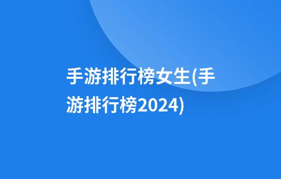 手游排行榜女生(手游排行榜2024)