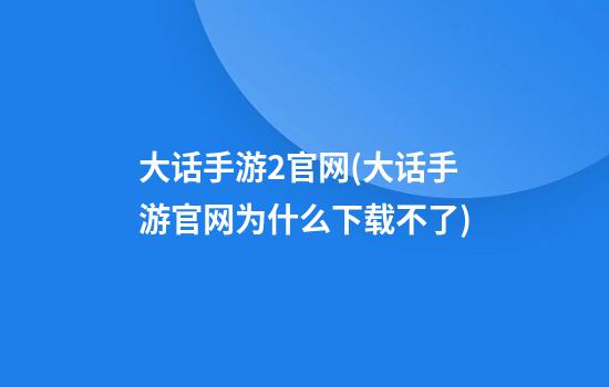 大话手游2官网(大话手游官网为什么下载不了)