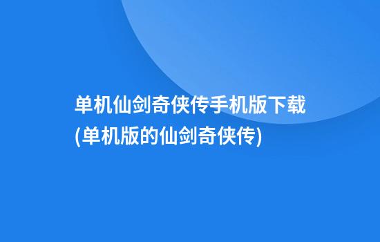 单机仙剑奇侠传手机版下载(单机版的仙剑奇侠传)