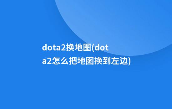 dota2换地图(dota2怎么把地图换到左边)