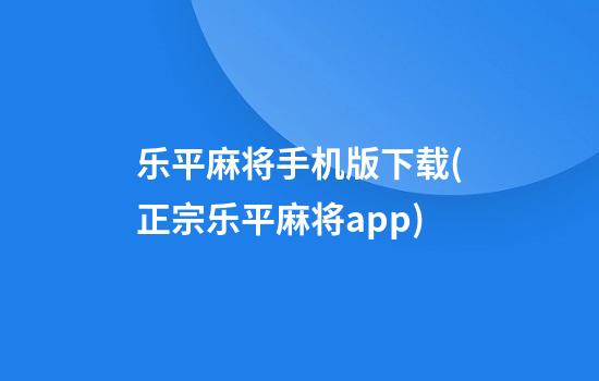 乐平麻将手机版下载(正宗乐平麻将app)