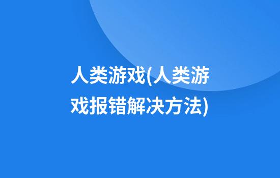 人类游戏(人类游戏报错解决方法)