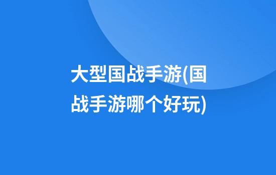 大型国战手游(国战手游哪个好玩)