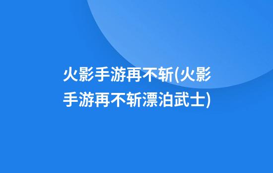 火影手游再不斩(火影手游再不斩漂泊武士)