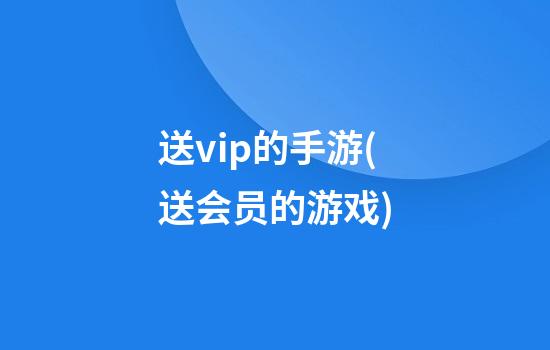 送vip的手游(送会员的游戏)