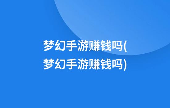 梦幻手游赚钱吗(梦幻手游赚钱吗?)