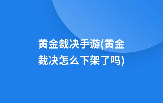 黄金裁决手游(黄金裁决怎么下架了吗)