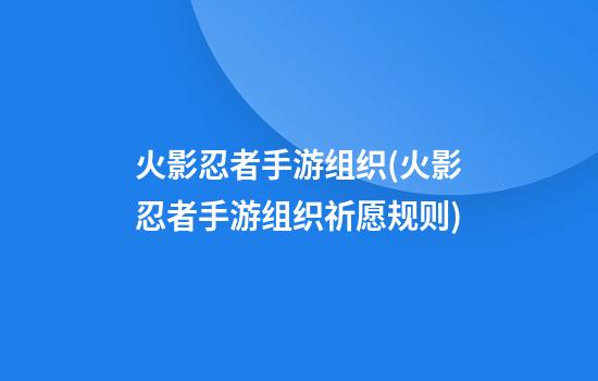 火影忍者手游组织(火影忍者手游组织祈愿规则)