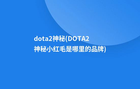 dota2神秘(DOTA2神秘小红毛是哪里的品牌)