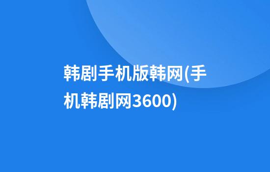 韩剧手机版韩网(手机韩剧网3600)