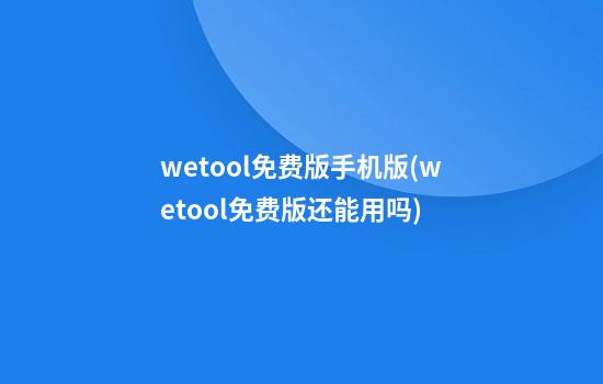 wetool免费版手机版(wetool免费版还能用吗)