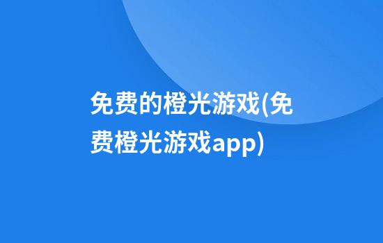 免费的橙光游戏(免费橙光游戏app)