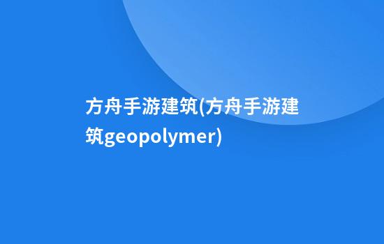 方舟手游建筑(方舟手游建筑geopolymer)