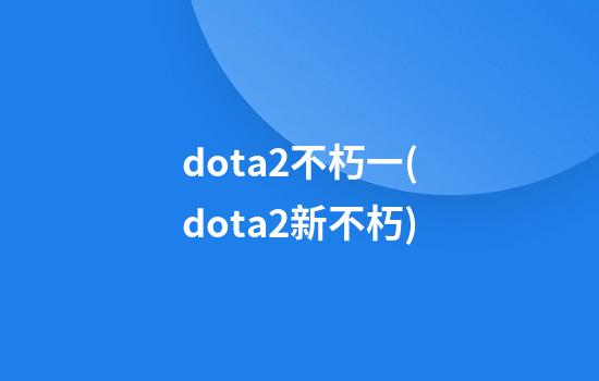 dota2不朽一(dota2新不朽)