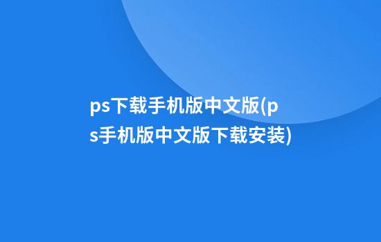 ps下载手机版中文版(ps手机版中文版下载安装)