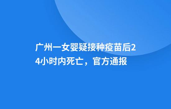 广州一女婴疑接种疫苗后24小时内死亡，官方通报