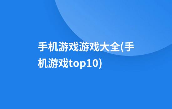 手机游戏游戏大全(手机游戏top10)