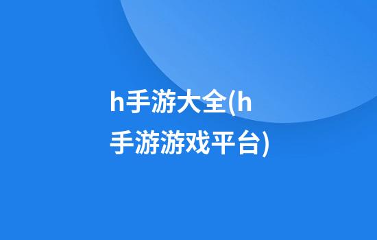 h手游大全(h手游游戏平台)