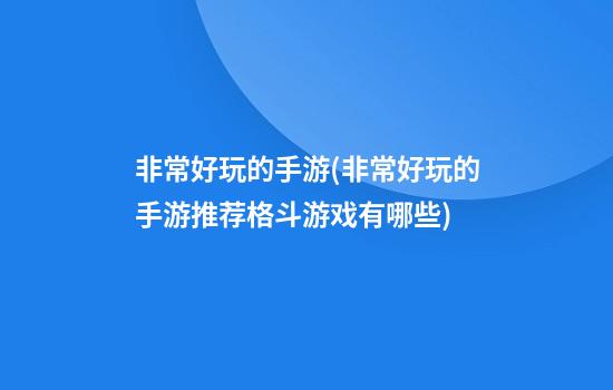 非常好玩的手游(非常好玩的手游推荐格斗游戏有哪些)