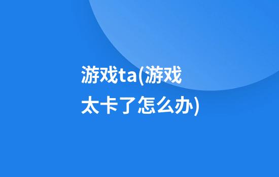 游戏ta(游戏太卡了怎么办)