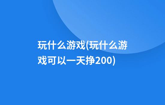 玩什么游戏(玩什么游戏可以一天挣200)