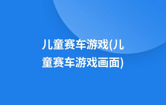 儿童赛车游戏(儿童赛车游戏画面)