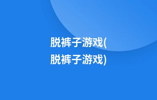 脱裤子游戏(脱裤子游戏)